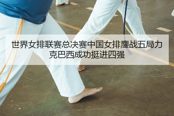 世界女排联赛总决赛中国女排鏖战五局力克巴西成功挺进四强